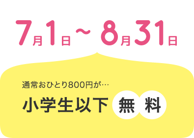 7/1〜8/31 通常おひとり800円が小学生以下無料